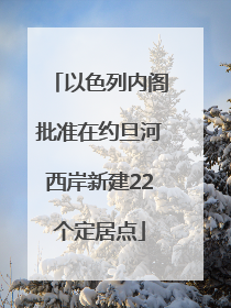以色列内阁批准在约旦河西岸新建22个定居点