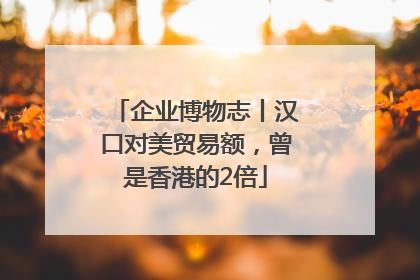 企业博物志丨汉口对美贸易额，曾是香港的2倍