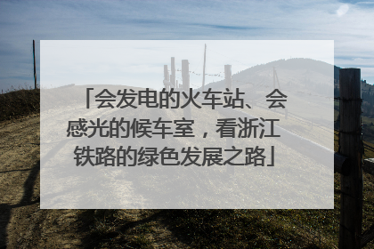会发电的火车站、会感光的候车室，看浙江铁路的绿色发展之路