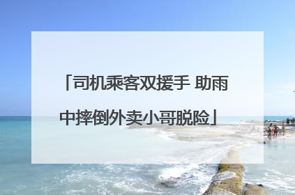 司机乘客双援手 助雨中摔倒外卖小哥脱险