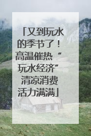 又到玩水的季节了！高温催热“玩水经济” 清凉消费活力满满