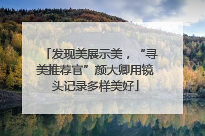 发现美展示美，“寻美推荐官”颜大卿用镜头记录多样美好