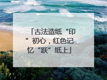 古法造纸“印”初心，红色记忆“跃”纸上
