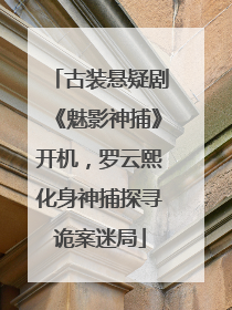 古装悬疑剧《魅影神捕》开机，罗云熙化身神捕探寻诡案迷局