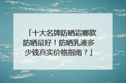 十大名牌防晒霜哪款防晒最好！防晒乳液多少钱真实价格指南？