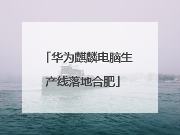 华为麒麟电脑生产线落地合肥