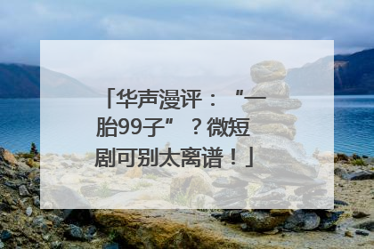 华声漫评：“一胎99子”？微短剧可别太离谱！