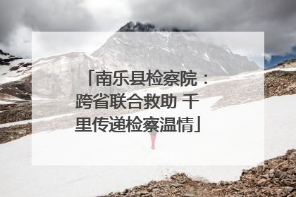 南乐县检察院：跨省联合救助 千里传递检察温情