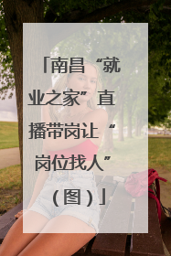 南昌“就业之家”直播带岗让“岗位找人”（图）