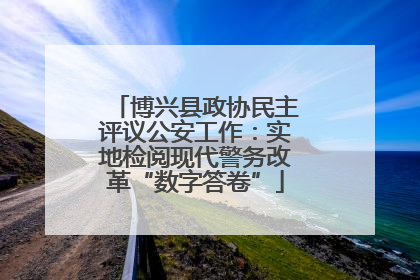 博兴县政协民主评议公安工作：实地检阅现代警务改革“数字答卷”
