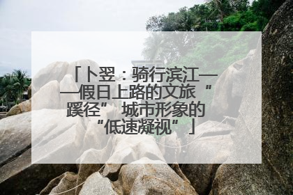 卜翌：骑行滨江——假日上路的文旅“蹊径” 城市形象的“低速凝视”