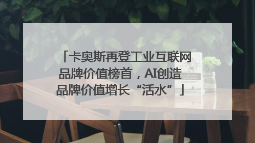 卡奥斯再登工业互联网品牌价值榜首，AI创造品牌价值增长“活水”