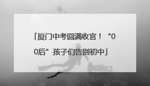 厦门中考圆满收官！“00后”孩子们告别初中