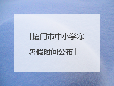 厦门市中小学寒暑假时间公布