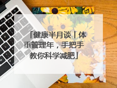 健康半月谈丨体重管理年，手把手教你科学减肥