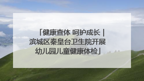 健康查体 呵护成长｜滨城区秦皇台卫生院开展幼儿园儿童健康体检