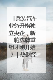 兵装汽车业务升格独立央企，新一轮洗牌重组才刚开始？｜热财经