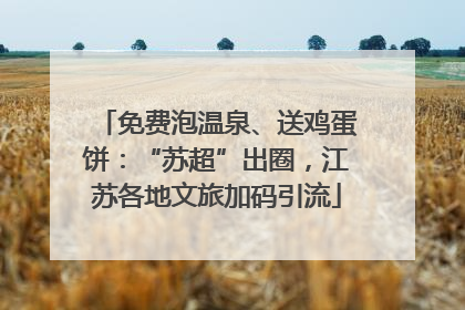 免费泡温泉、送鸡蛋饼：“苏超”出圈，江苏各地文旅加码引流