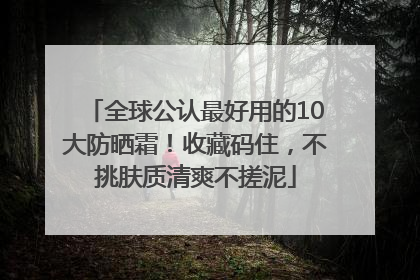 全球公认最好用的10大防晒霜！收藏码住，不挑肤质清爽不搓泥