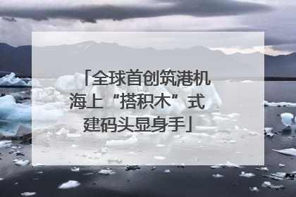 全球首创筑港机海上“搭积木”式建码头显身手