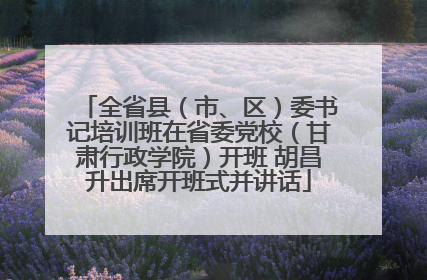全省县（市、区）委书记培训班在省委党校（甘肃行政学院）开班 胡昌升出席开班式并讲话