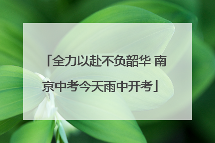 全力以赴不负韶华 南京中考今天雨中开考