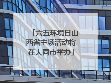 六五环境日山西省主场活动将在大同市举办