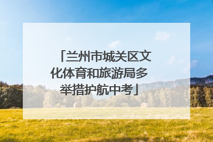 兰州市城关区文化体育和旅游局多举措护航中考