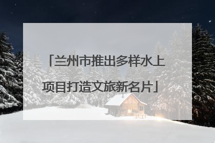 兰州市推出多样水上项目打造文旅新名片
