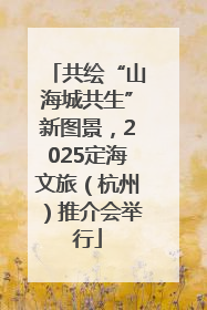 共绘“山海城共生”新图景，2025定海文旅（杭州）推介会举行