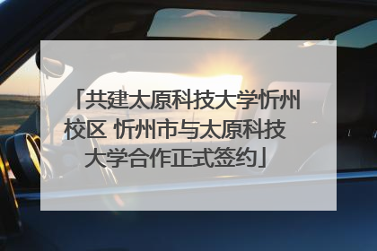 共建太原科技大学忻州校区 忻州市与太原科技大学合作正式签约