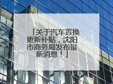 关于汽车置换更新补贴，沈阳市商务局发布最新消息！