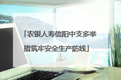 农银人寿信阳中支多举措筑牢安全生产防线