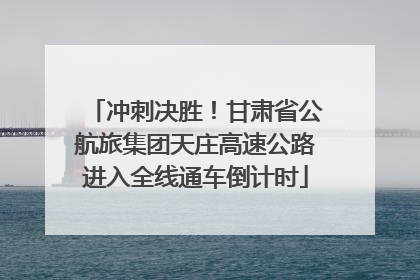 冲刺决胜！甘肃省公航旅集团天庄高速公路进入全线通车倒计时