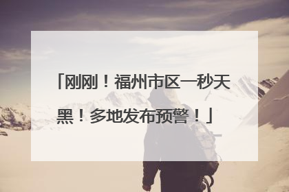 刚刚！福州市区一秒天黑！多地发布预警！