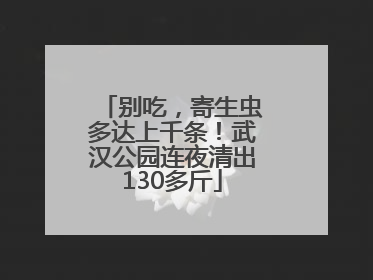 别吃，寄生虫多达上千条！武汉公园连夜清出130多斤