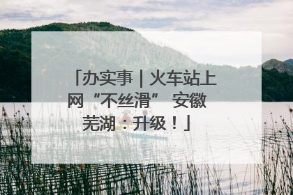 办实事｜火车站上网“不丝滑” 安徽芜湖：升级！
