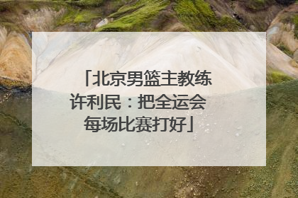 北京男篮主教练许利民：把全运会每场比赛打好