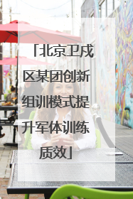北京卫戍区某团创新组训模式提升军体训练质效