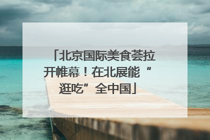北京国际美食荟拉开帷幕！在北展能“逛吃”全中国