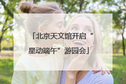 北京天文馆开启“星动端午”游园会