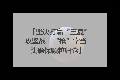 坚决打赢“三夏”攻坚战丨“抢”字当头确保颗粒归仓