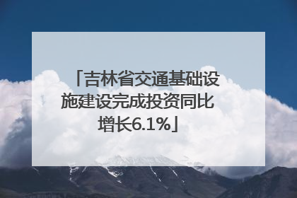 吉林省交通基础设施建设完成投资同比增长6.1%