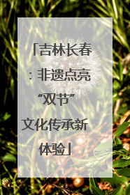 吉林长春：非遗点亮“双节” 文化传承新体验