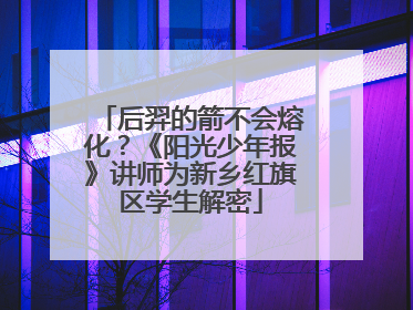 后羿的箭不会熔化？《阳光少年报》讲师为新乡红旗区学生解密