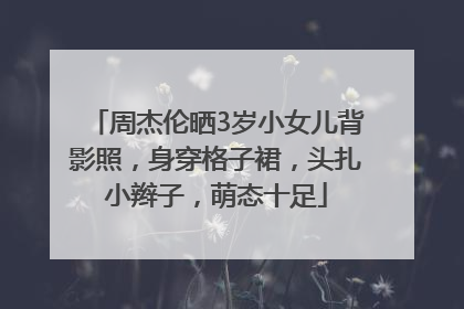 周杰伦晒3岁小女儿背影照，身穿格子裙，头扎小辫子，萌态十足