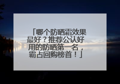 哪个防晒霜效果最好？推荐公认好用的防晒第一名，霸占回购榜首！