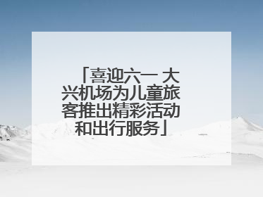 喜迎六一 大兴机场为儿童旅客推出精彩活动和出行服务