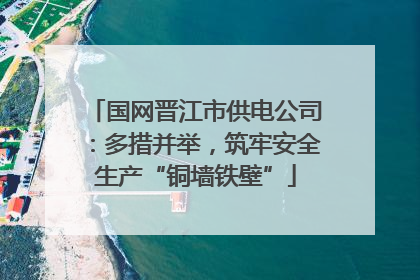 国网晋江市供电公司：多措并举，筑牢安全生产“铜墙铁壁”