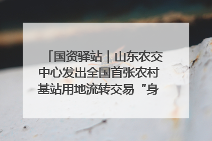 国资驿站｜山东农交中心发出全国首张农村基站用地流转交易“身份证”；“湾区跨境绿运通”上线
